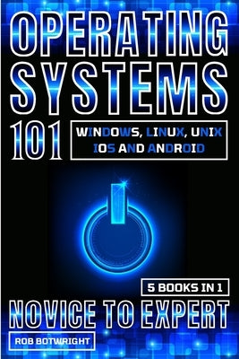 Operating Systems 101: Windows, Linux, Unix, iOS And Android by Botwright, Rob
