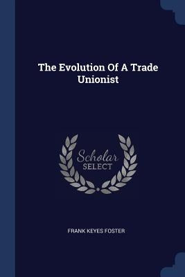 The Evolution Of A Trade Unionist by Foster, Frank Keyes