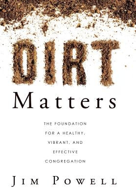 Dirt Matters: The Foundation for a Healthy, Vibrant, and Effective Congregation by Powell, Jim