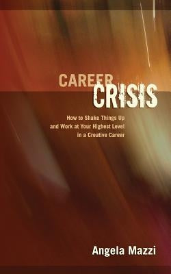 Career Crisis: How to Shake Things Up and Work at Your Highest Level in a Creative Career by Mazzi, Angela