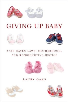 Giving Up Baby: Safe Haven Laws, Motherhood, and Reproductive Justice by Oaks, Laury
