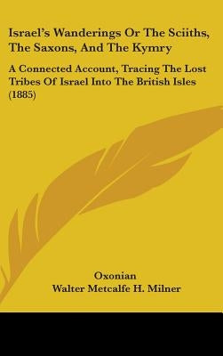 Israel's Wanderings Or The Sciiths, The Saxons, And The Kymry: A Connected Account, Tracing The Lost Tribes Of Israel Into The British Isles (1885) by Oxonian