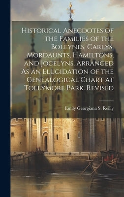 Historical Anecdotes of the Families of the Boleynes, Careys, Mordaunts, Hamiltons, and Jocelyns, Arranged As an Elucidation of the Genealogical Chart by Reilly, Emily Georgiana S.