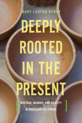 Deeply Rooted in the Present: Heritage, Memory, and Identity in Brazilian Quilombos by Kenny, Mary Lorena