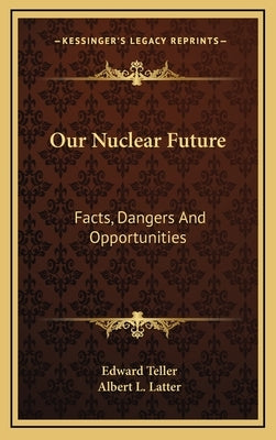 Our Nuclear Future: Facts, Dangers And Opportunities by Teller, Edward