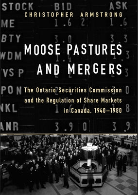 Moose Pastures and Mergers: The Ontario Securities Commission and the Regulation of Share Markets in Canada, 1940-1980 by Armstrong, Chris