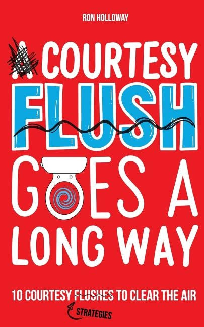 A Courtesy Flush Goes a Long Way: 10 Courtesy Flushes to Clear the Air by Holloway, Ron