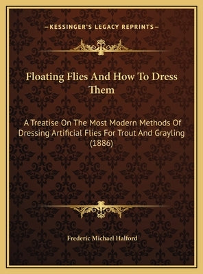 Floating Flies And How To Dress Them: A Treatise On The Most Modern Methods Of Dressing Artificial Flies For Trout And Grayling (1886) by Halford, Frederic Michael