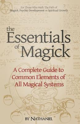 The Essentials of Magick: A Complete Guide to Common Elements of All Magical Systems by Nathaniel