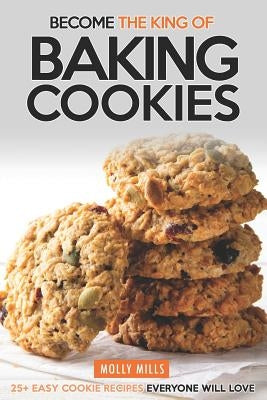Become the King of Baking Cookies: 25+ Easy Cookie Recipes Everyone Will Love by Mills, Molly