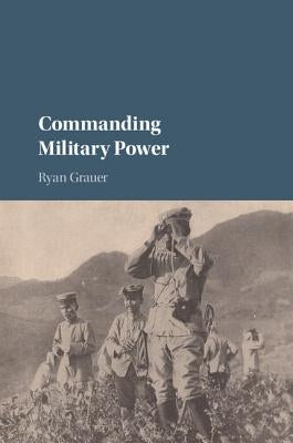 Commanding Military Power by Grauer, Ryan