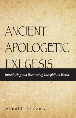 Ancient Apologetic Exegesis: Introducing and Recovering Theophilus's World by Parsons, Stuart