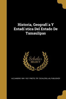 Historia, Geografía Y Estadística Del Estado De Tamaulipas by Prieto, Alejandro 1841-1921
