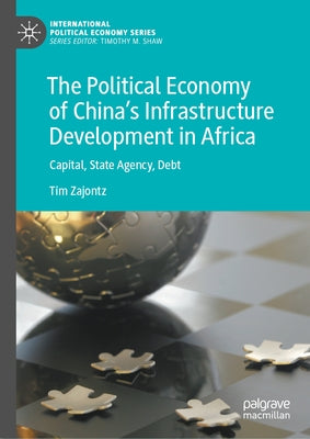 The Political Economy of China's Infrastructure Development in Africa: Capital, State Agency, Debt by Zajontz, Tim