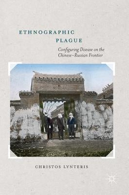 Ethnographic Plague: Configuring Disease on the Chinese-Russian Frontier by Lynteris, Christos