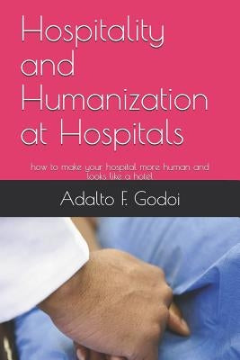 Hospitality and Humanization at Hospitals: how to make your hospital more human and looks like a hotel by Godoi, Adalto Felix de