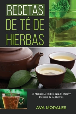 Recetas de Té de Hierbas: El Manual Definitivo para Mezclar y Preparar Té de Hierbas by Morales, Ava
