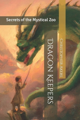 Dragon Keepers: Secrets of the Mystical Zoo by Akers, Christopher