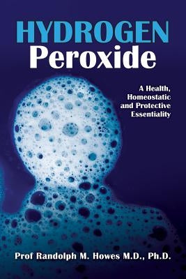 Hydrogen Peroxide: A Health, Homeostatic and Protective Essentiality by Howes MD, Phd Randolph Michael