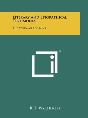 Literary And Epigraphical Testimonia: The Athenian Agora V3 by Wycherley, R. E.