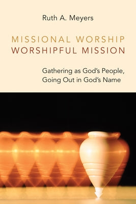 Missional Worship, Worshipful Mission: Gathering as God's People, Going Out in God's Name by Meyers, Ruth a.