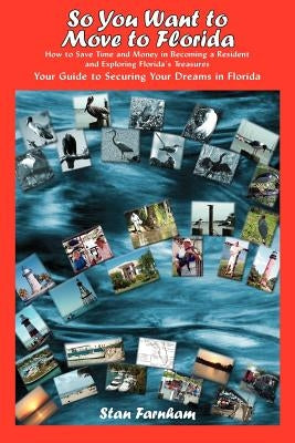 So You Want to Move to Florida: How to Save Time and Money in Becoming a Resident and Exploring Florida's Treasures Your Guide to Securing Your Dreams by Farnham, Stan