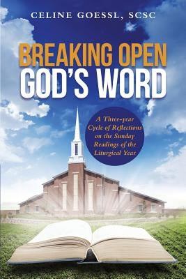 Breaking Open God's Word: A Three-year Cycle of Reflections on the Sunday Readings of the Liturgical Year by Goessl, Scsc Celine