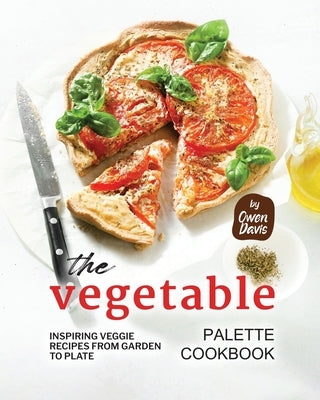 The Vegetable Palette Cookbook: Inspiring Veggie Recipes from Garden to Plate by Davis, Owen