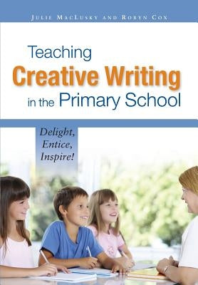 Teaching Creative Writing in the Primary School: Delight, Entice, Inspire! by Maclusky, Julie