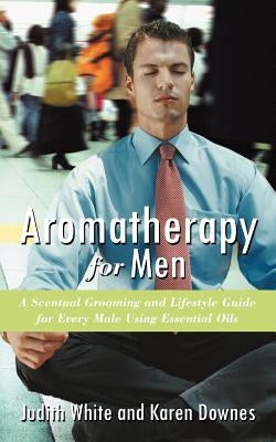 Aromatherapy for Men: A Scentual Grooming and Lifestyle Guide for Every Male Using Essential Oils by Downes, Karen