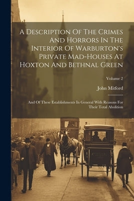 A Description Of The Crimes And Horrors In The Interior Of Warburton's Private Mad-houses At Hoxton And Bethnal Green: And Of These Establishments In by Mitford, John