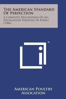 The American Standard of Perfection: A Complete Description of All Recognized Varieties of Fowls (1906) by American Poultry Assocation