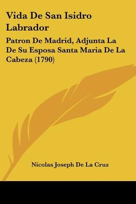 Vida De San Isidro Labrador: Patron De Madrid, Adjunta La De Su Esposa Santa Maria De La Cabeza (1790) by Cruz, Nicolas Joseph De La
