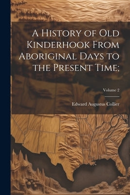 A History of Old Kinderhook From Aboriginal Days to the Present Time;; Volume 2 by Collier, Edward Augustus 1835-
