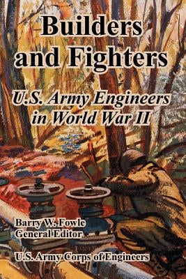 Builders and Fighters: U.S. Army Engineers in World War II by Fowle, Barry W.