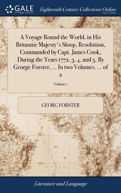 A Voyage Round the World, in His Britannic Majesty's Sloop, Resolution, Commanded by Capt. James Cook, During the Years 1772, 3, 4, and 5. By George F by Forster, Georg