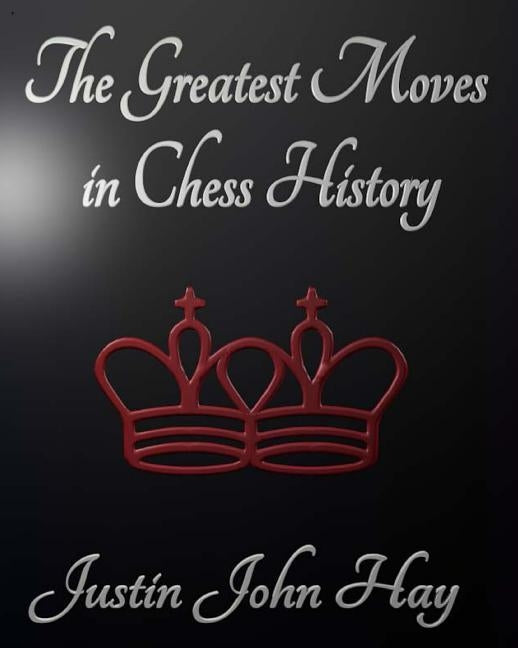 The Greatest Moves in Chess History by Hay, Justin John