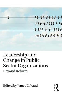 Leadership and Change in Public Sector Organizations: Beyond Reform by Ward, James D.