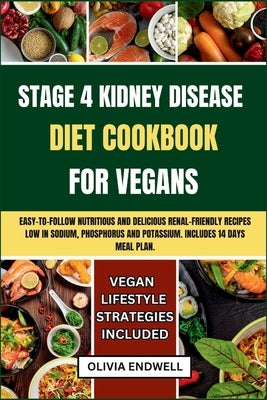 Stage 4 Kidney Disease Diet Cookbook for Vegans: Easy-to-follow nutritious and delicious Renal Friendly Recipes Low in Sodium, Phosphorus and Potassiu by Endwell, Olivia
