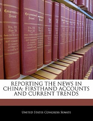 Reporting the News in China: Firsthand Accounts and Current Trends by United States Congress Senate