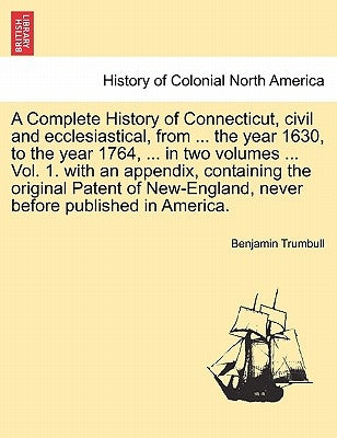 A Complete History of Connecticut, civil and ecclesiastical, from ... the year 1630, to the year 1764, ... in two volumes ... Vol. 1. with an appendix by Trumbull, Benjamin
