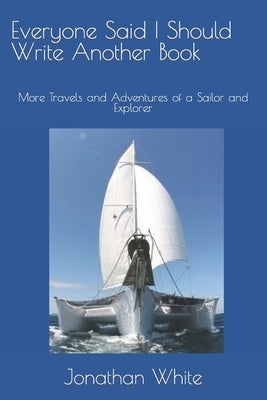 Everyone Said I Should Write Another Book: More Travels and Adventures of a Sailor and Explorer by White, Jonathan