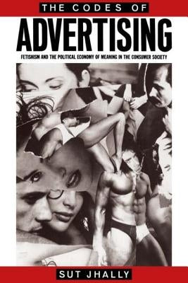 The Codes of Advertising: Fetishism and the Political Economy of Meaning in the Consumer Society by Jhally, Sut