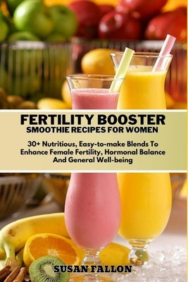 Fertility Booster Smoothie Recipes for Women: 30+ Nutritious, Easy-to-make Blends To Enhance Female Fertility, Hormonal Balance And General Well-being by Fallon, Susan
