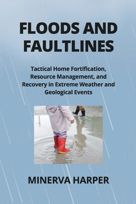 Floods and Faultlines: Tactical Home Fortification, Resource Management, and Recovery in Extreme Weather and Geological Events by Harper, Minerva