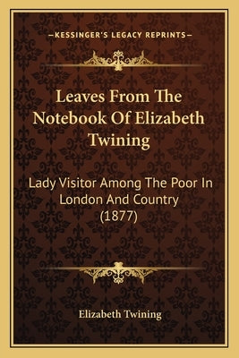 Leaves From The Notebook Of Elizabeth Twining: Lady Visitor Among The Poor In London And Country (1877) by Twining, Elizabeth