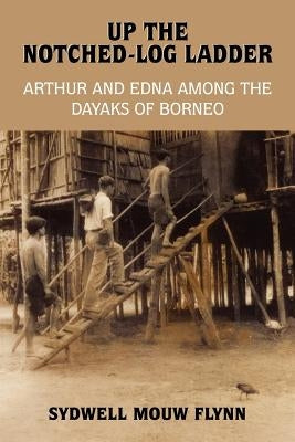 Up the Notched-Log Ladder: Arthur and Edna Among the Dayaks of Borneo by Flynn, Sydwell Mouw