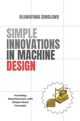Simple Innovations in Machine Design: Providing manufacturers with simple novel concepts by Simolowo, Oluwafunbi