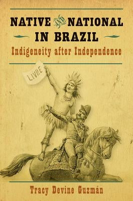 Native and National in Brazil: Indigeneity after Independence by Devine Guzmán, Tracy