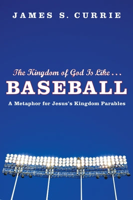 The Kingdom of God Is Like . . . Baseball: A Metaphor for Jesus's Kingdom Parables by Currie, James S.